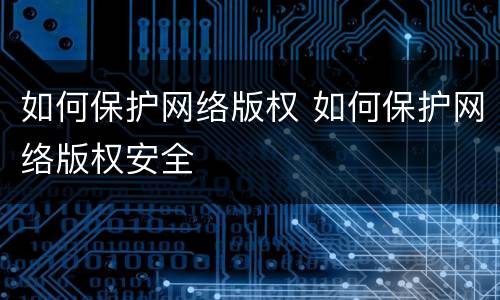 如何保护网络版权 如何保护网络版权安全