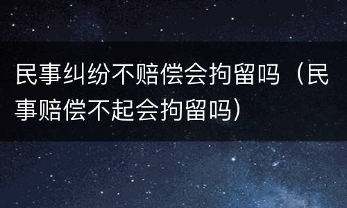 民事纠纷不赔偿会拘留吗（民事赔偿不起会拘留吗）