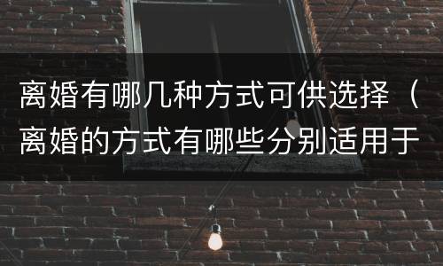 离婚有哪几种方式可供选择（离婚的方式有哪些分别适用于什么情况）