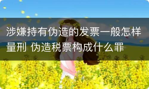 涉嫌持有伪造的发票一般怎样量刑 伪造税票构成什么罪