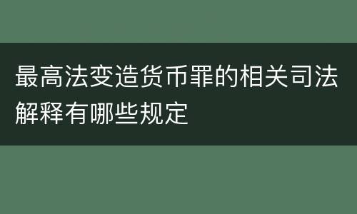 最高法变造货币罪的相关司法解释有哪些规定