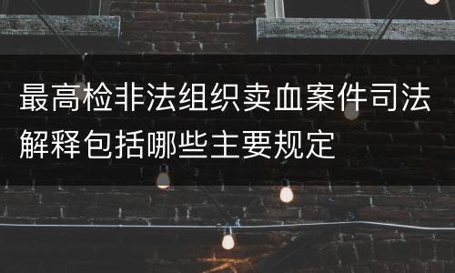 最高检非法组织卖血案件司法解释包括哪些主要规定