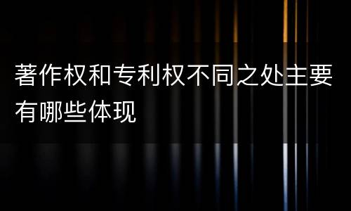 著作权和专利权不同之处主要有哪些体现