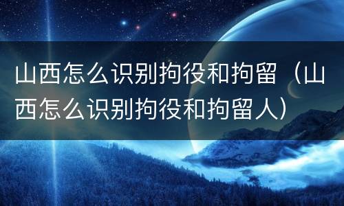 山西怎么识别拘役和拘留（山西怎么识别拘役和拘留人）