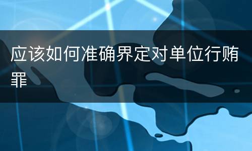 应该如何准确界定对单位行贿罪
