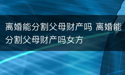 离婚能分割父母财产吗 离婚能分割父母财产吗女方