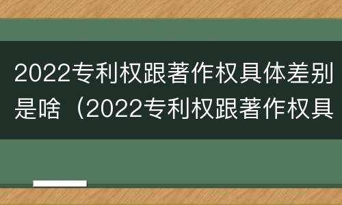 2022专利权跟著作权具体差别是啥（2022专利权跟著作权具体差别是啥意思）