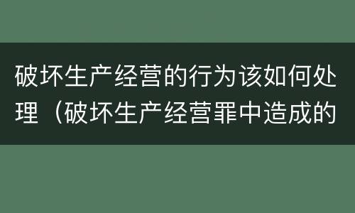 破坏生产经营的行为该如何处理（破坏生产经营罪中造成的损失如何处理）