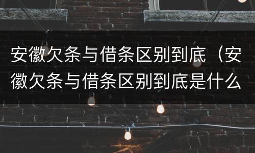 安徽欠条与借条区别到底（安徽欠条与借条区别到底是什么）
