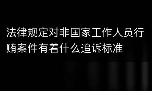法律规定对非国家工作人员行贿案件有着什么追诉标准