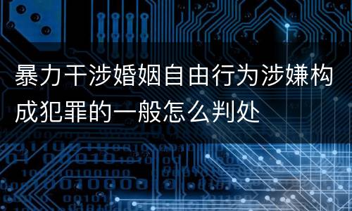 暴力干涉婚姻自由行为涉嫌构成犯罪的一般怎么判处