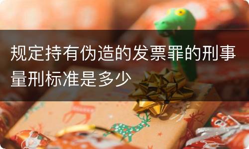 规定持有伪造的发票罪的刑事量刑标准是多少