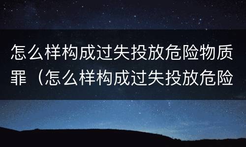 怎么样构成过失投放危险物质罪（怎么样构成过失投放危险物质罪名）