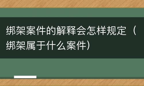 绑架案件的解释会怎样规定（绑架属于什么案件）