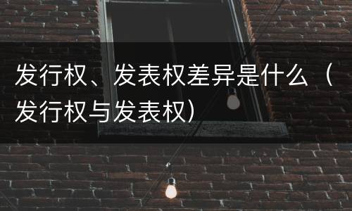 发行权、发表权差异是什么（发行权与发表权）