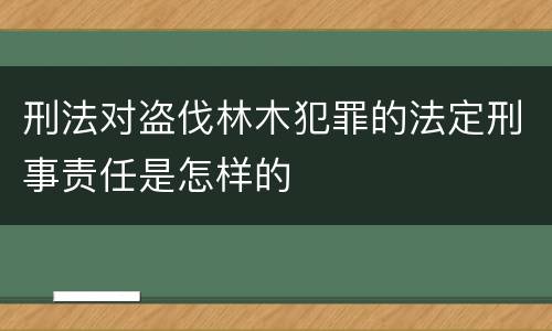 刑法对盗伐林木犯罪的法定刑事责任是怎样的
