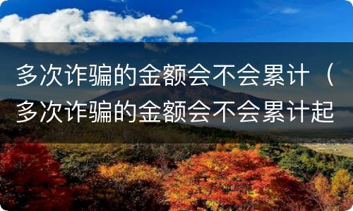 多次诈骗的金额会不会累计（多次诈骗的金额会不会累计起诉）