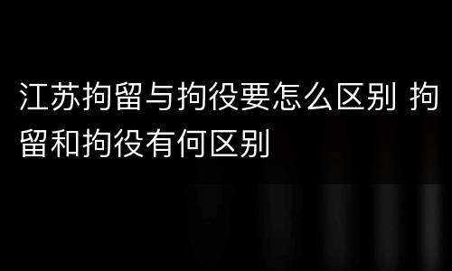 江苏拘留与拘役要怎么区别 拘留和拘役有何区别