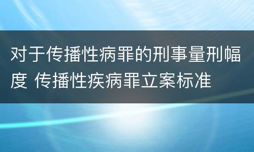 对于传播性病罪的刑事量刑幅度 传播性疾病罪立案标准
