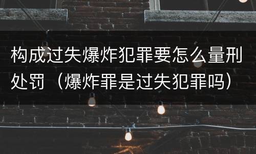 构成过失爆炸犯罪要怎么量刑处罚（爆炸罪是过失犯罪吗）