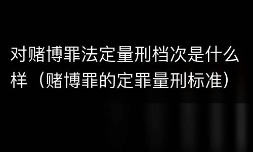 对赌博罪法定量刑档次是什么样（赌博罪的定罪量刑标准）
