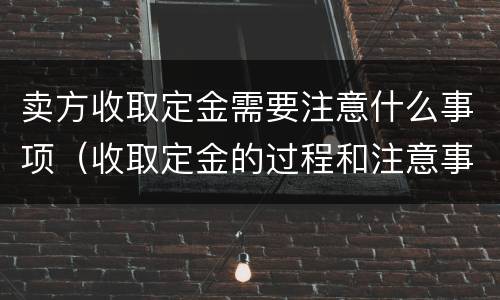 卖方收取定金需要注意什么事项（收取定金的过程和注意事项）