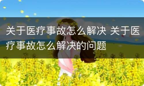关于医疗事故怎么解决 关于医疗事故怎么解决的问题