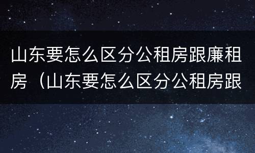 山东要怎么区分公租房跟廉租房（山东要怎么区分公租房跟廉租房的区别）