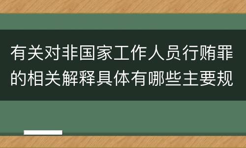 有关对非国家工作人员行贿罪的相关解释具体有哪些主要规定