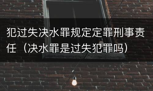 犯过失决水罪规定定罪刑事责任（决水罪是过失犯罪吗）