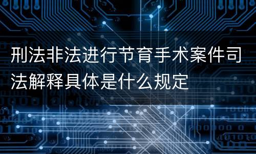 刑法非法进行节育手术案件司法解释具体是什么规定