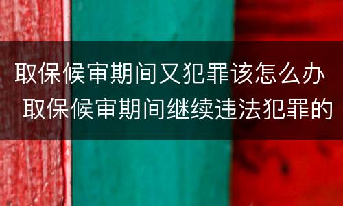 取保候审期间又犯罪该怎么办 取保候审期间继续违法犯罪的 怎么处理