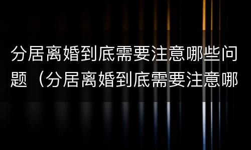 分居离婚到底需要注意哪些问题（分居离婚到底需要注意哪些问题和细节）