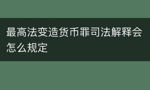 最高法变造货币罪司法解释会怎么规定