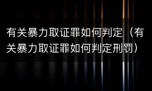 有关暴力取证罪如何判定（有关暴力取证罪如何判定刑罚）