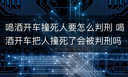 喝酒开车撞死人要怎么判刑 喝酒开车把人撞死了会被判刑吗