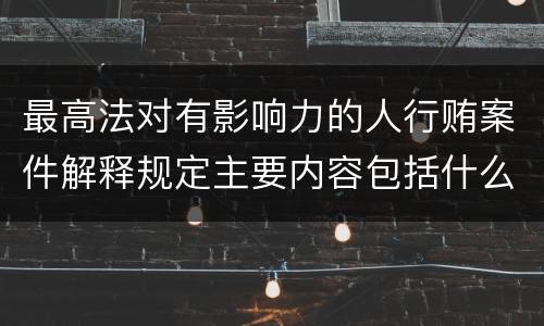 最高法对有影响力的人行贿案件解释规定主要内容包括什么