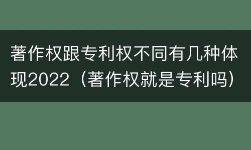 著作权跟专利权不同有几种体现2022（著作权就是专利吗）