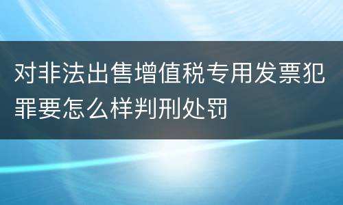 对非法出售增值税专用发票犯罪要怎么样判刑处罚