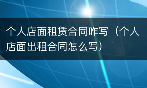 个人店面租赁合同咋写（个人店面出租合同怎么写）