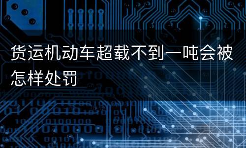 货运机动车超载不到一吨会被怎样处罚