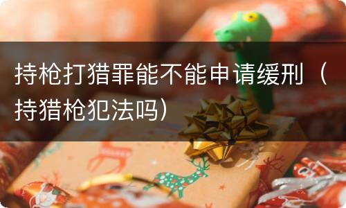 持枪打猎罪能不能申请缓刑（持猎枪犯法吗）