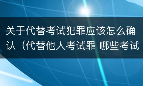 关于代替考试犯罪应该怎么确认（代替他人考试罪 哪些考试）