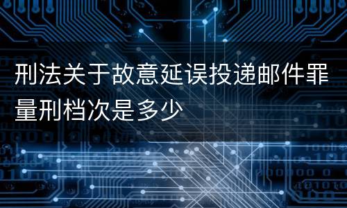 刑法关于故意延误投递邮件罪量刑档次是多少