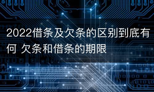 2022借条及欠条的区别到底有何 欠条和借条的期限