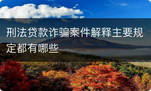 刑法贷款诈骗案件解释主要规定都有哪些