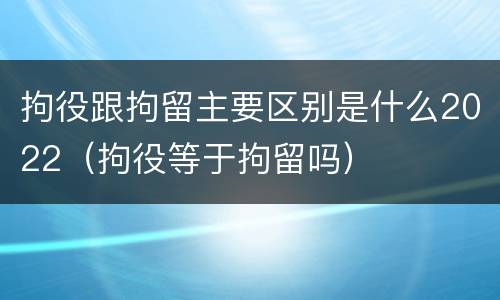 拘役跟拘留主要区别是什么2022（拘役等于拘留吗）