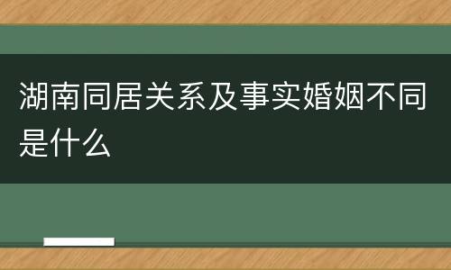 湖南同居关系及事实婚姻不同是什么