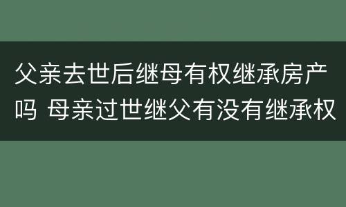 父亲去世后继母有权继承房产吗 母亲过世继父有没有继承权