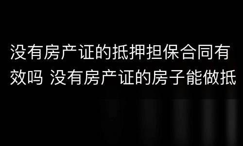 没有房产证的抵押担保合同有效吗 没有房产证的房子能做抵押担保吗